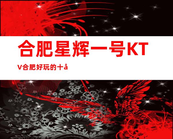 合肥星辉一号KTV合肥好玩的十大夜总会