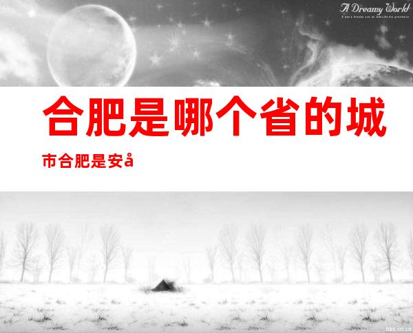 合肥是哪个省的城市合肥是安徽省的城市（合肥是属于哪个省的城市）