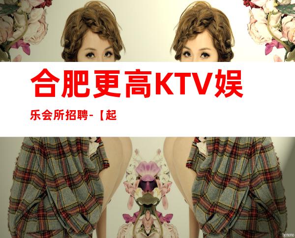 合肥更高KTV娱乐会所招聘-【起步天天可上班】