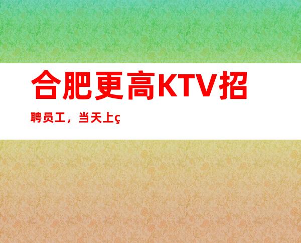 合肥更高KTV招聘员工，当天上班直至下班全程有人带。