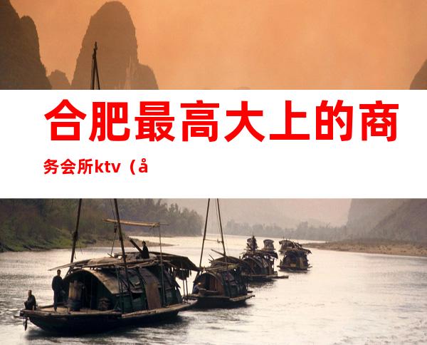 合肥最高大上的商务会所ktv（合肥高档娱乐会所）