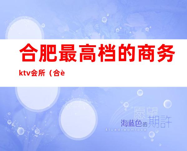 合肥最高档的商务ktv会所（合肥最高档的商务ktv会所有哪些）