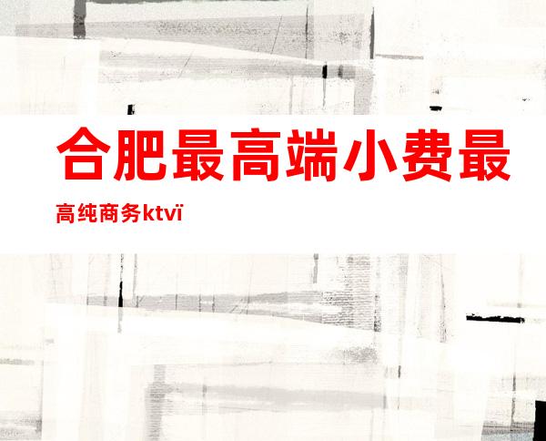 合肥最高端小费最高纯商务ktv（合肥 高端）