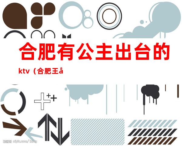 合肥有公主出台的ktv（合肥王府一号公主好上班吗）