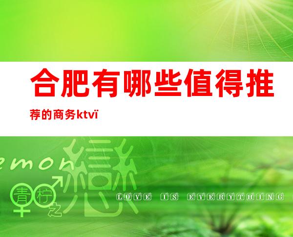 合肥有哪些值得推荐的商务ktv（合肥商务吃饭的地方推荐）