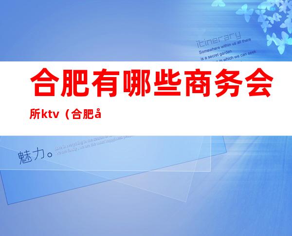 合肥有哪些商务会所ktv（合肥商务会所排名）