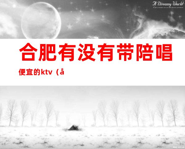 合肥有没有带陪唱便宜的ktv（合肥陪唱价格）