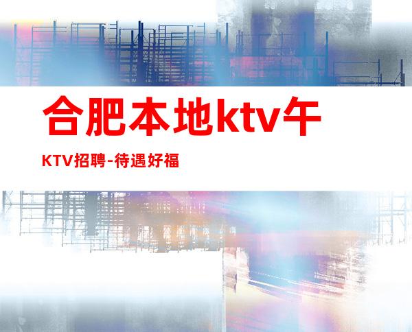 合肥本地ktv午KTV招聘-待遇好福利高