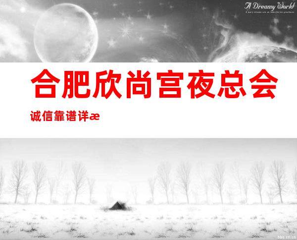 合肥欣尚宫夜总会诚信靠谱详情价格一览