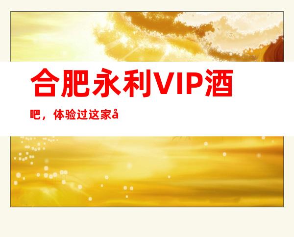 合肥永利VIP酒吧，体验过这家店让人流连忘返