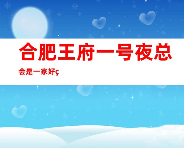 合肥王府一号夜总会是一家好玩不贵人气的场所