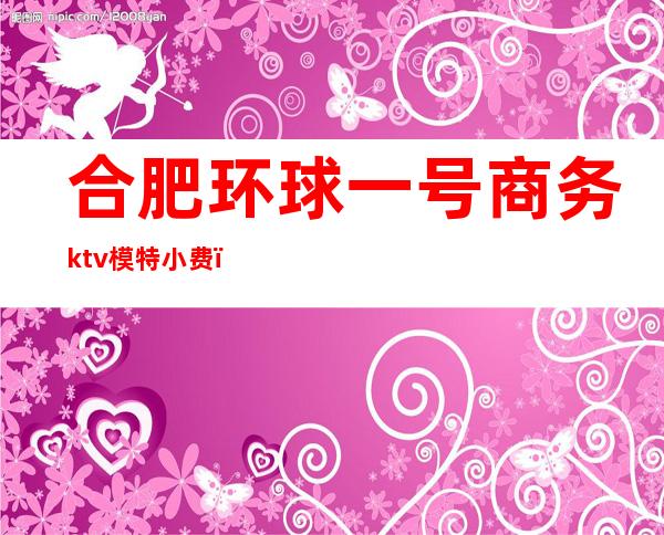 合肥环球一号商务ktv模特小费（合肥环球一号KTV）