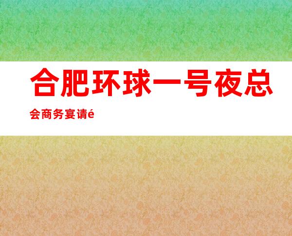 合肥环球一号夜总会商务宴请非常适合你