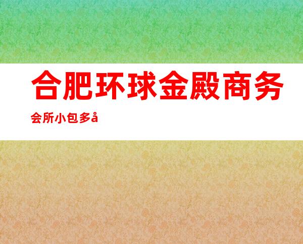 合肥环球金殿商务会所小包多少，环球金殿酒吧是嗨场吗？