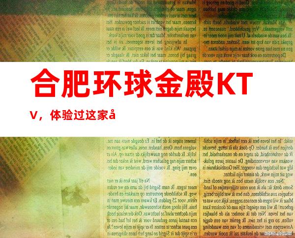 合肥环球金殿KTV，体验过这家店让人流连忘返