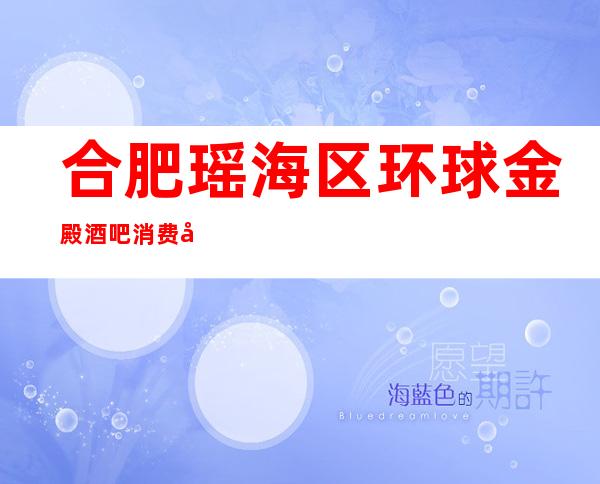 合肥瑶海区环球金殿酒吧消费咋样？玩得开吗有什么服务。