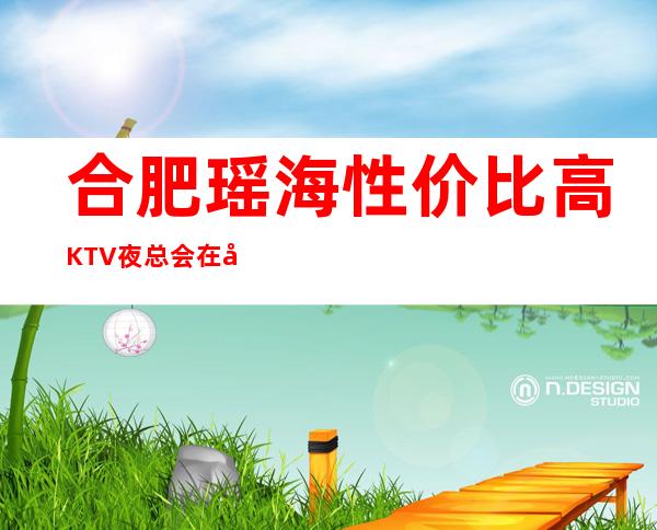 合肥瑶海性价比高KTV夜总会在哪里找谁预订 – 合肥瑶海商务KTV