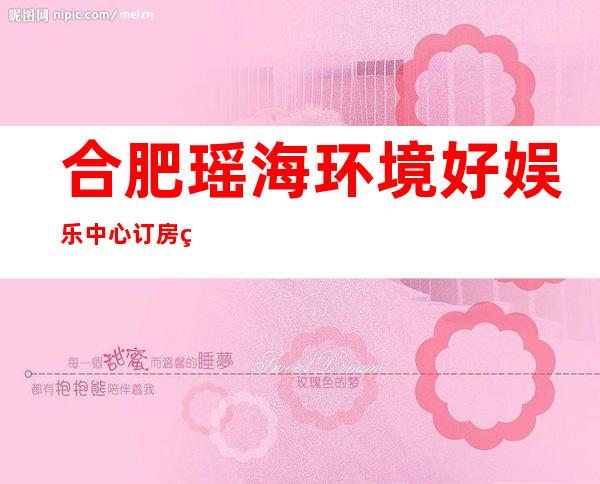 合肥瑶海环境好娱乐中心订房电话是多少 – 合肥瑶海商务KTV