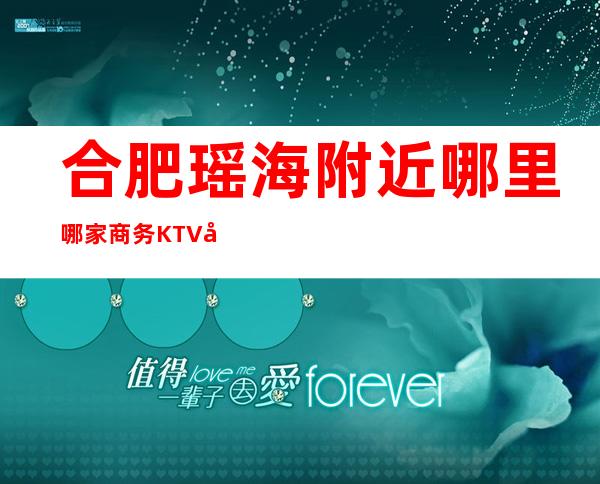 合肥瑶海附近哪里哪家商务KTV在哪里找谁预订 – 合肥瑶海商务KTV