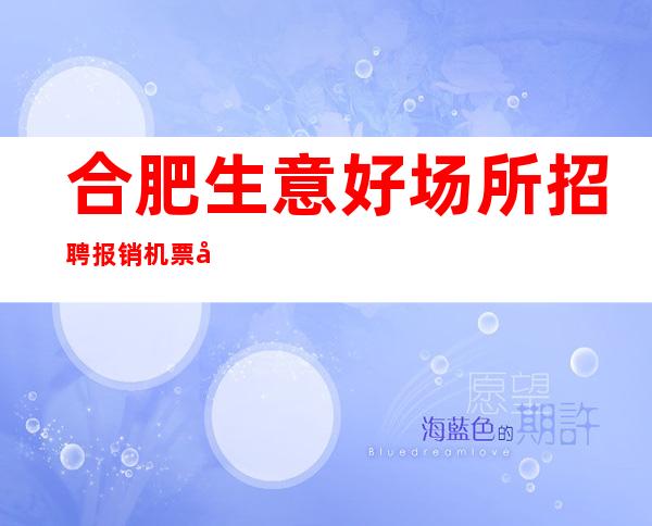 合肥生意好场所招聘报销机票天天爆满