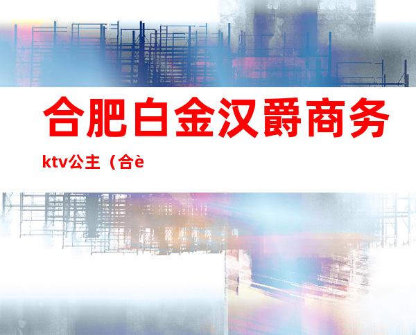 合肥白金汉爵商务ktv公主（合肥白金汉爵ktv出台费怎么结）