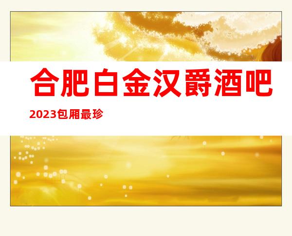 合肥白金汉爵酒吧2023包厢最珍实报价