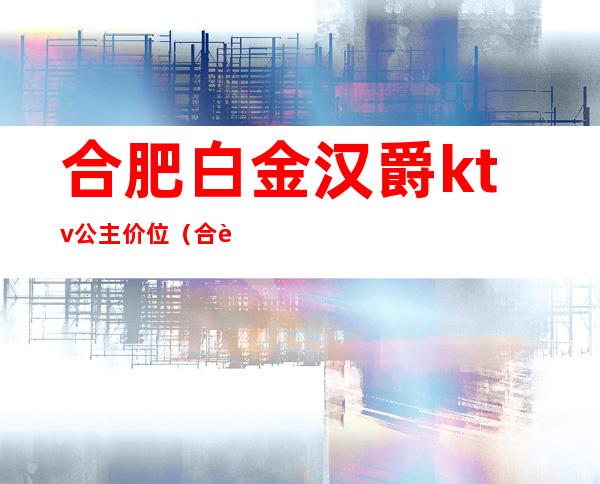 合肥白金汉爵ktv公主价位（合肥白金汉爵ktv消费）