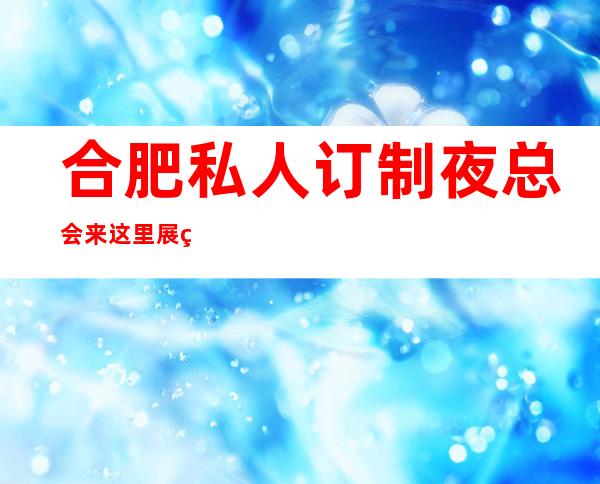 合肥私人订制夜总会来这里展现你的魅力,证明你的实力