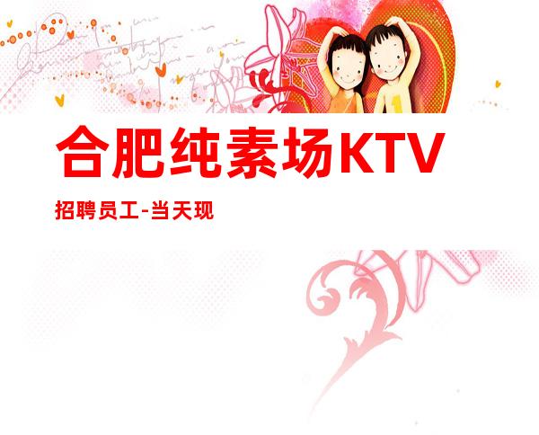 合肥纯素场KTV招聘员工-当天现金结清保底