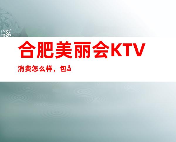 合肥美丽会KTV消费怎么样，包厢低消-人均消费多少。