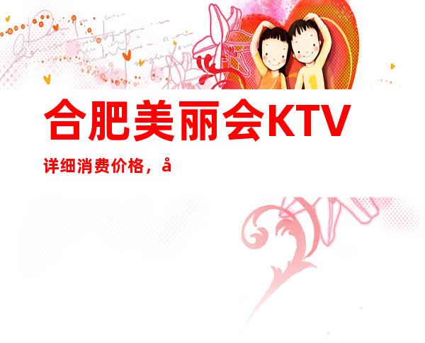 合肥美丽会KTV详细消费价格，听说漂亮的超多。