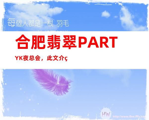 合肥翡翠PARTY K 夜总会，此文介绍这家店详情让你少踩坑