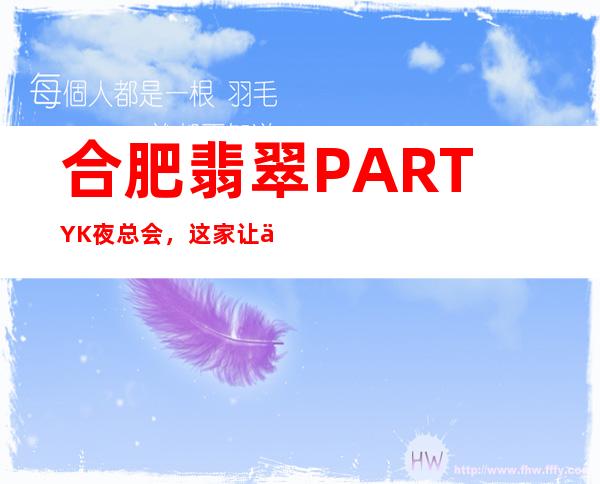 合肥翡翠PARTY K 夜总会，这家让你对夜生活有个重新的认识