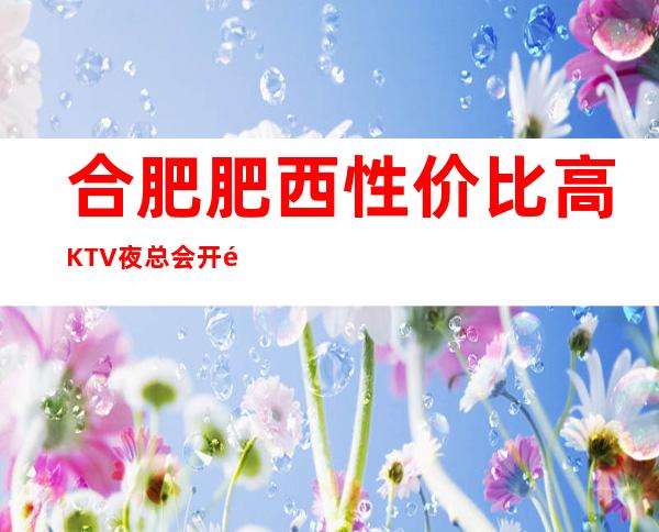 合肥肥西性价比高KTV夜总会开门营业了吗 – 合肥肥西商务KTV