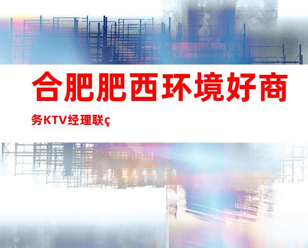 合肥肥西环境好商务KTV经理联系方式是多少 – 合肥肥西商务KTV