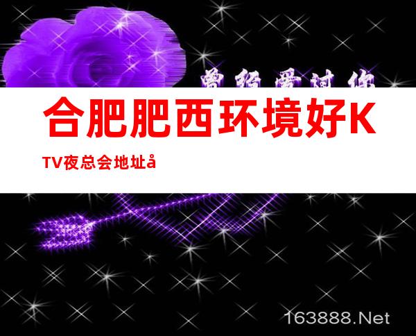 合肥肥西环境好KTV夜总会地址在哪里 – 合肥肥西商务KTV