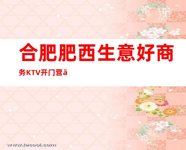 合肥肥西生意好商务KTV开门营业了吗 – 合肥肥西商务KTV