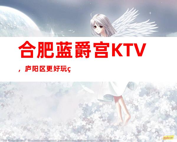 合肥蓝爵宫KTV，庐阳区更好玩的高档商务KTV。