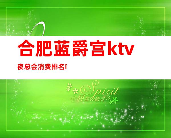 合肥蓝爵宫ktv夜总会消费排名（合肥最好的ktv夜总会）