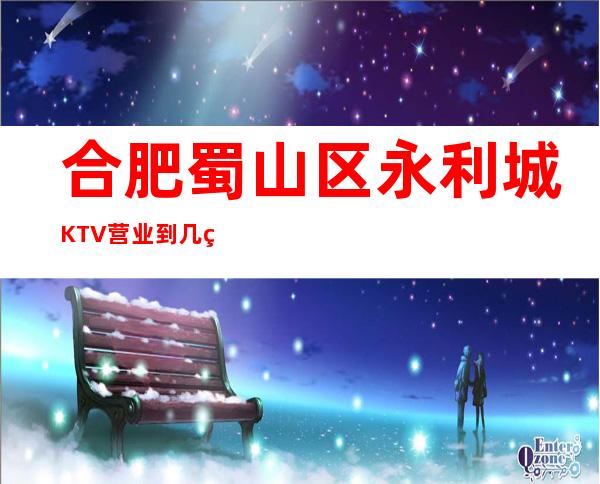 合肥蜀山区永利城KTV营业到几点，永利城KTV乱不乱的？