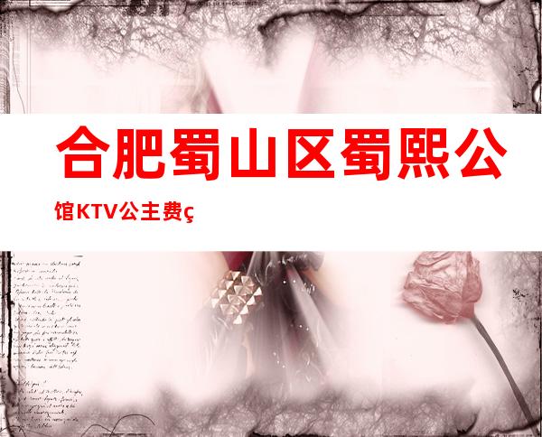 合肥蜀山区蜀熙公馆KTV公主费用多少？包厢预定方式。