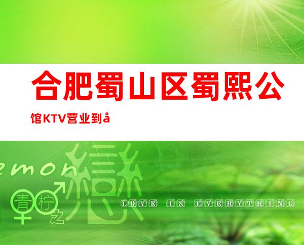 合肥蜀山区蜀熙公馆KTV营业到几点，蜀熙公馆KTV乱不乱的？