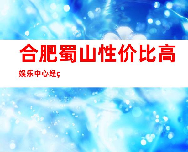 合肥蜀山性价比高娱乐中心经理联系方式是多少 – 合肥蜀山商务KTV