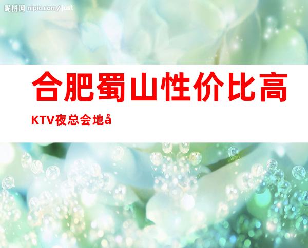 合肥蜀山性价比高KTV夜总会地址在哪里 – 合肥蜀山商务KTV