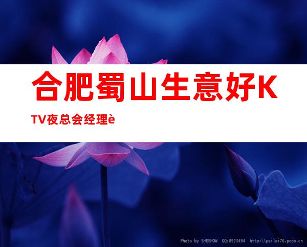 合肥蜀山生意好KTV夜总会经理联系方式是多少 – 合肥蜀山商务KTV