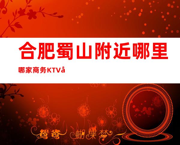 合肥蜀山附近哪里哪家商务KTV开门营业了吗 – 合肥蜀山商务KTV