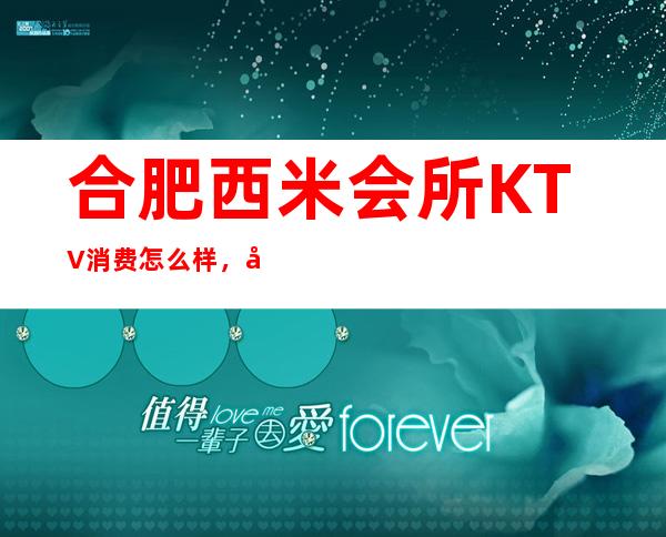 合肥西米会所KTV消费怎么样，包厢低消-人均消费多少。