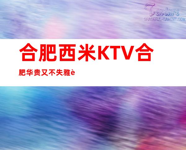 合肥西米KTV合肥华贵又不失雅致夜总会