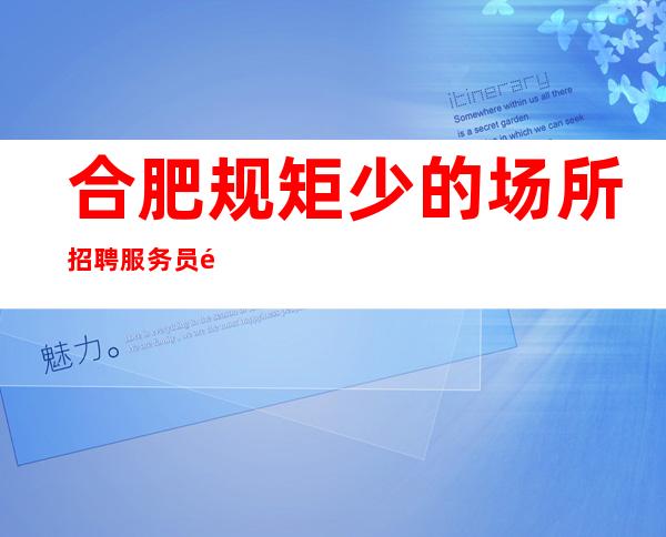 合肥规矩少的场所招聘服务员高薪热情真诚欢迎您的加入