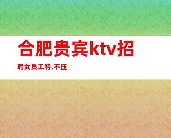 合肥贵宾ktv招聘女员工特,不压不扣每天满房轻松